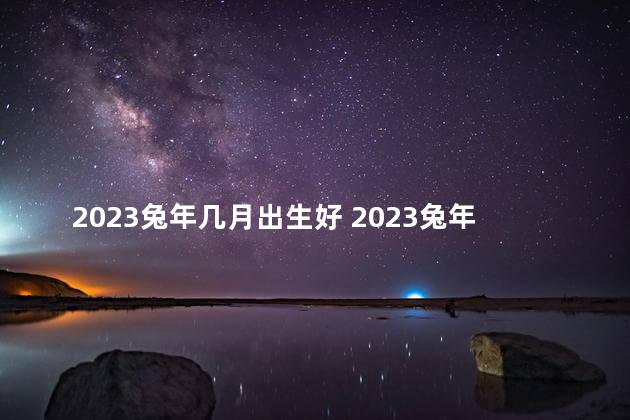 2023兔年几月出生好 2023兔年是什么年